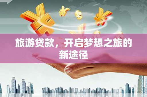 休宁旅游贷款，开启梦想之旅的新途径