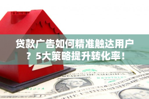 休宁贷款广告如何精准触达用户？5大策略提升转化率！