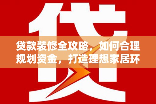 休宁贷款装修全攻略，如何合理规划资金，打造理想家居环境