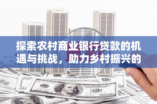 休宁探索农村商业银行贷款的机遇与挑战，助力乡村振兴的金融引擎