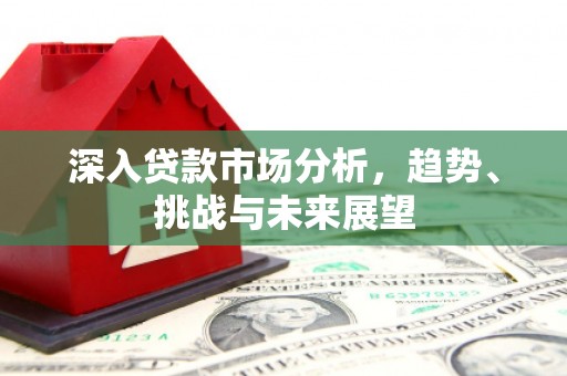 休宁深入贷款市场分析，趋势、挑战与未来展望