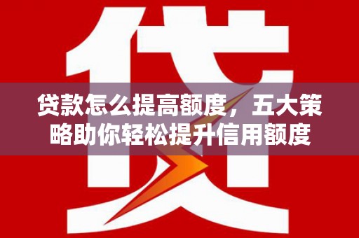 休宁贷款怎么提高额度，五大策略助你轻松提升信用额度