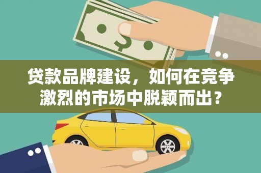 休宁贷款品牌建设，如何在竞争激烈的市场中脱颖而出？