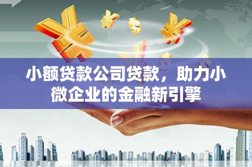 休宁小额贷款公司贷款，助力小微企业的金融新引擎
