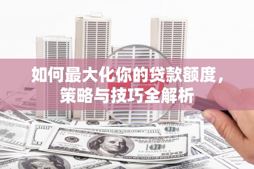 休宁如何最大化你的贷款额度，策略与技巧全解析