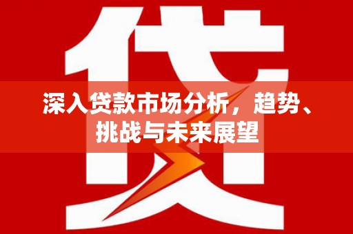 休宁深入贷款市场分析，趋势、挑战与未来展望