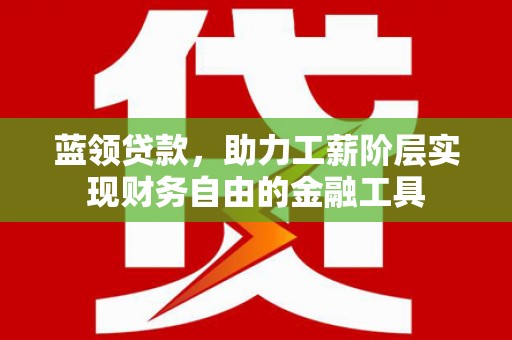休宁蓝领贷款，助力工薪阶层实现财务自由的金融工具