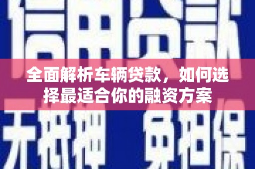 休宁全面解析车辆贷款，如何选择最适合你的融资方案