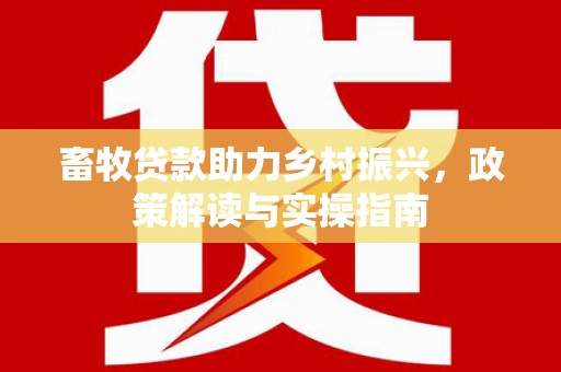 休宁畜牧贷款助力乡村振兴，政策解读与实操指南