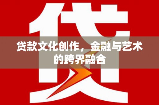休宁贷款文化创作，金融与艺术的跨界融合