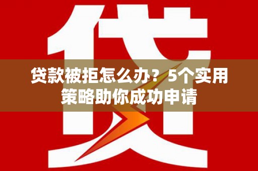休宁贷款被拒怎么办？5个实用策略助你成功申请