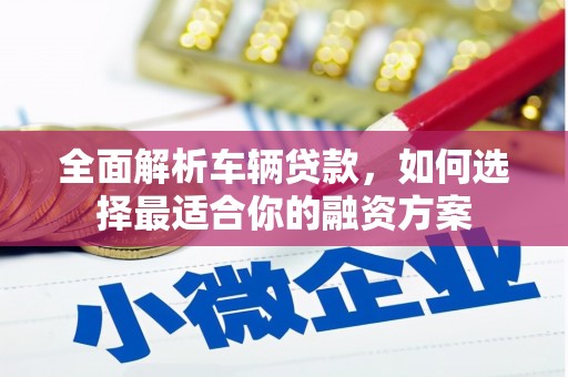 休宁全面解析车辆贷款，如何选择最适合你的融资方案