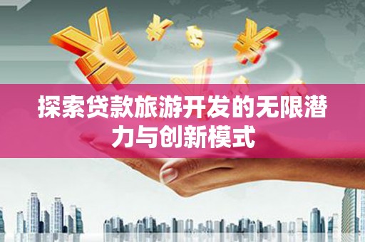 休宁探索贷款旅游开发的无限潜力与创新模式