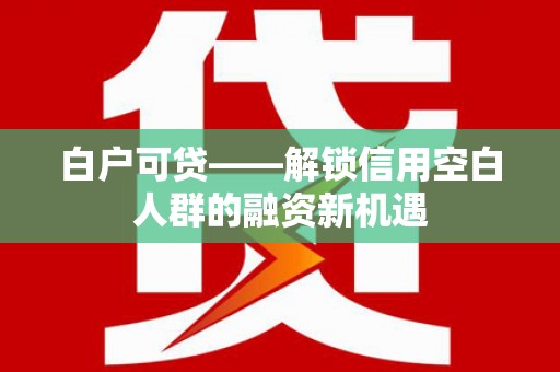 休宁白户可贷——解锁信用空白人群的融资新机遇