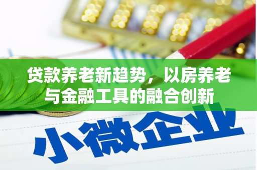 休宁贷款养老新趋势，以房养老与金融工具的融合创新
