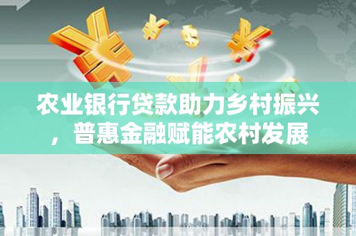 休宁农业银行贷款助力乡村振兴，普惠金融赋能农村发展